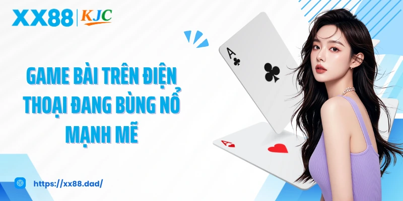Game bài trên điện thoại đang bùng nổ mạnh mẽ